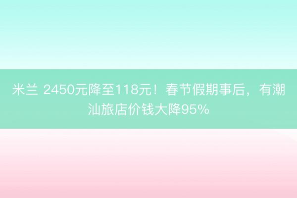 米兰 2450元降至118元!春节假期事后,有潮汕旅店价钱大降95%
