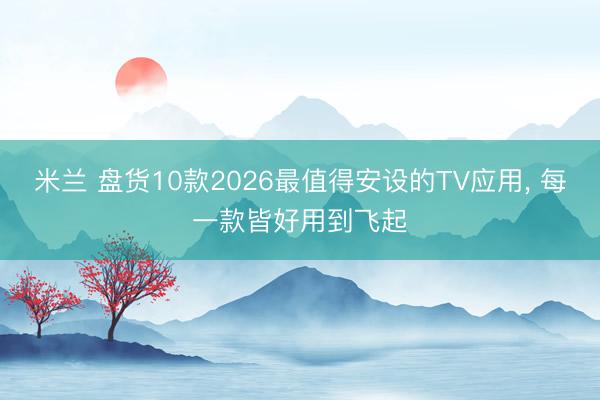 米兰 盘货10款2026最值得安设的TV应用， 每一款皆好用到飞起