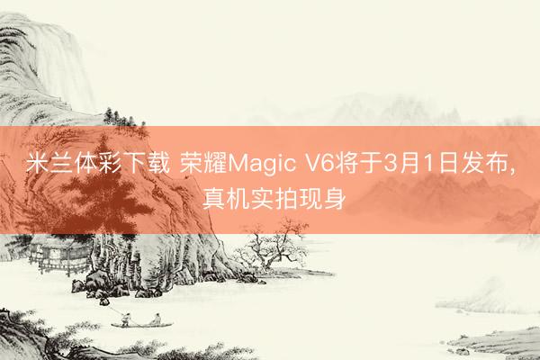 米兰体彩下载 荣耀Magic V6将于3月1日发布， 真机实拍现身