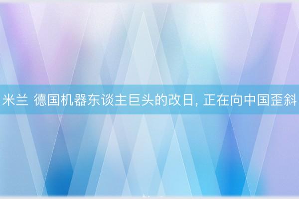 米兰 德国机器东谈主巨头的改日, 正在向中国歪斜