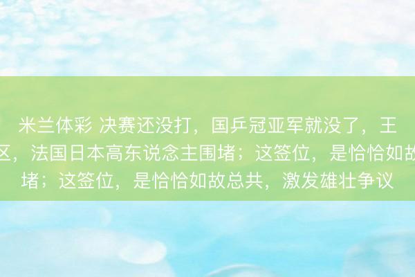 米兰体彩 决赛还没打,国乒冠亚军就没了,王楚钦林诗栋被扔同半区,法国日本高东说念主围堵;这签位,是恰恰如故总共,激发雄壮争议