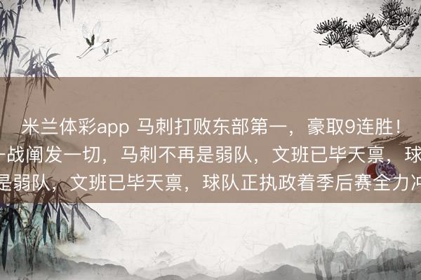 米兰体彩app 马刺打败东部第一，豪取9连胜！文班21+17+4+6！这一战阐发一切，马刺不再是弱队，文班已毕天禀，球队正执政着季后赛全力冲刺