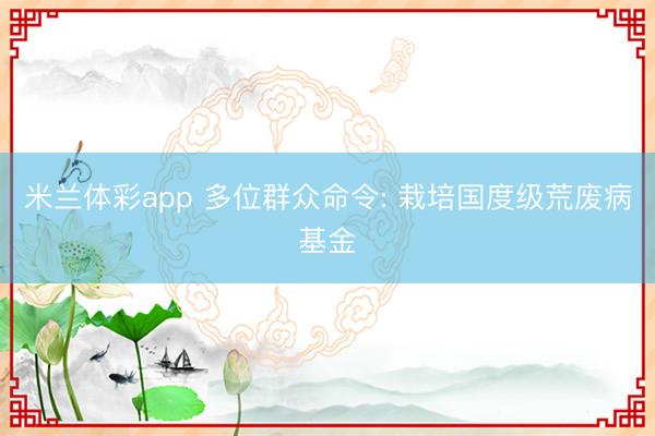 米兰体彩app 多位群众命令: 栽培国度级荒废病基金