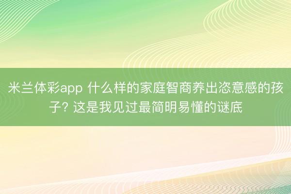 米兰体彩app 什么样的家庭智商养出恣意感的孩子? 这是我见过最简明易懂的谜底
