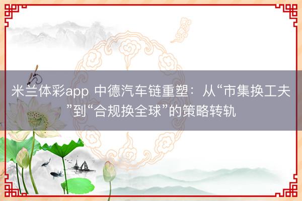 米兰体彩app 中德汽车链重塑：从“市集换工夫”到“合规换全球”的策略转轨