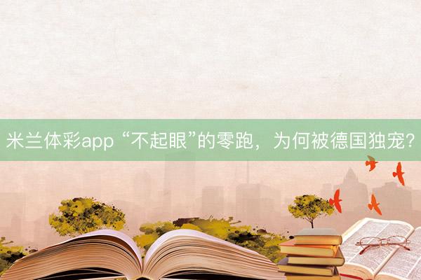 米兰体彩app “不起眼”的零跑,为何被德国独宠?