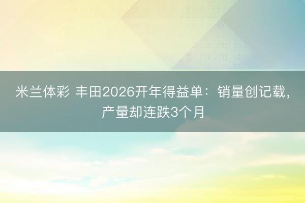米兰体彩 丰田2026开年得益单：销量创记载，产量却连跌3个月