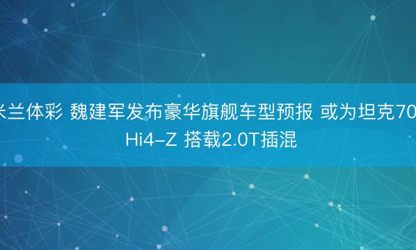 米兰体彩 魏建军发布豪华旗舰车型预报 或为坦克700 Hi4-Z 搭载2.0T插混