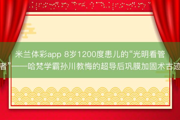 米兰体彩app 8岁1200度患儿的“光明看管者”——哈梵学霸孙川教悔的超导后巩膜加固术古迹