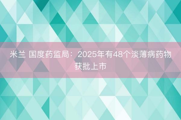 米兰 国度药监局:2025年有48个淡薄病药物获批上市