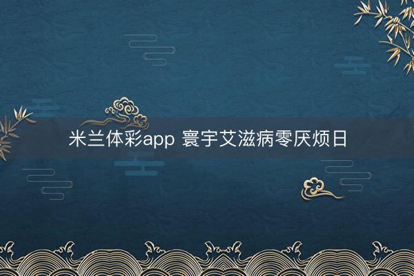 米兰体彩app 寰宇艾滋病零厌烦日