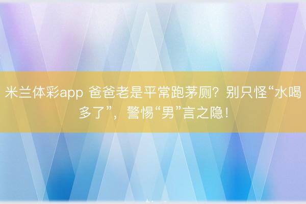 米兰体彩app 爸爸老是平常跑茅厕？别只怪“水喝多了”，警惕“男”言之隐！