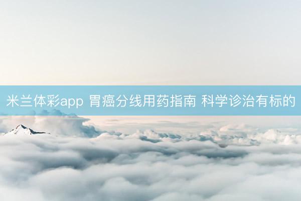 米兰体彩app 胃癌分线用药指南 科学诊治有标的