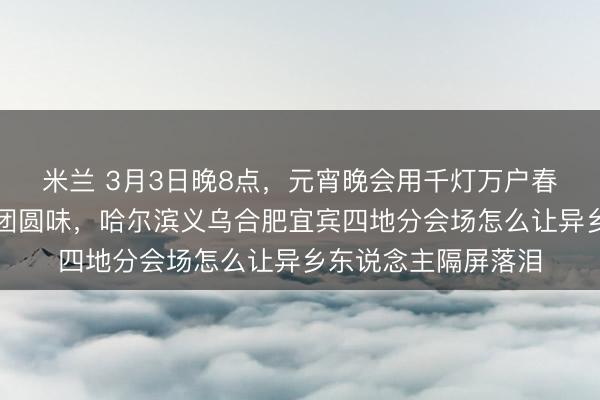 米兰 3月3日晚8点，元宵晚会用千灯万户春江花好月圆夜唱透团圆味，哈尔滨义乌合肥宜宾四地分会场怎么让异乡东说念主隔屏落泪