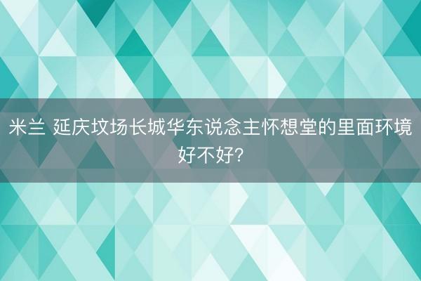 米兰 延庆坟场长城华东说念主怀想堂的里面环境好不好？