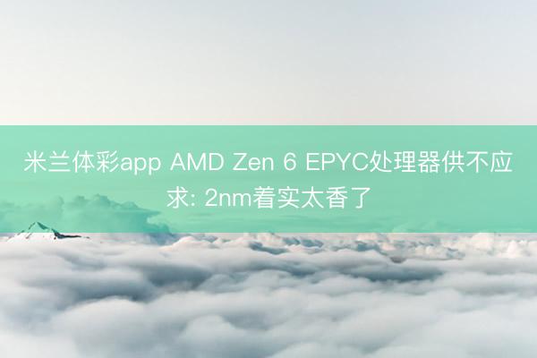 米兰体彩app AMD Zen 6 EPYC处理器供不应求: 2nm着实太香了