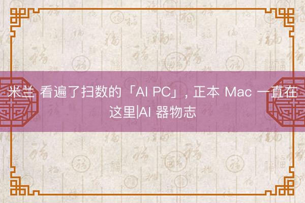 米兰 看遍了扫数的「AI PC」， 正本 Mac 一直在这里|AI 器物志