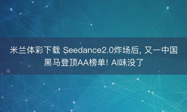 米兰体彩下载 Seedance2.0炸场后， 又一中国黑马登顶AA榜单! AI味没了