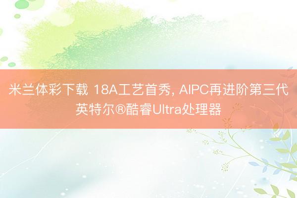 米兰体彩下载 18A工艺首秀， AIPC再进阶第三代英特尔®酷睿Ultra处理器