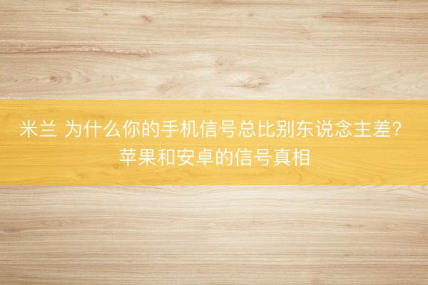 米兰 为什么你的手机信号总比别东说念主差? 苹果和安卓的信号真相