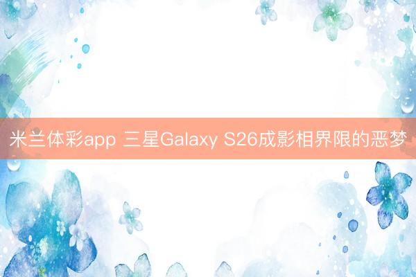 米兰体彩app 三星Galaxy S26成影相界限的恶梦