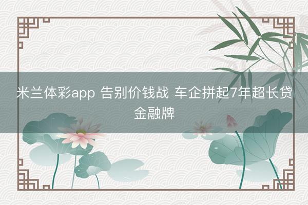 米兰体彩app 告别价钱战 车企拼起7年超长贷金融牌