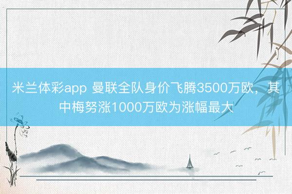 米兰体彩app 曼联全队身价飞腾3500万欧，其中梅努涨1000万欧为涨幅最大