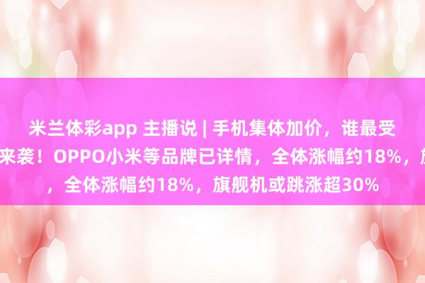 米兰体彩app 主播说 | 手机集体加价，谁最受伤？3月手机加价潮来袭！OPPO小米等品牌已详情，全体涨幅约18%，旗舰机或跳涨超30%