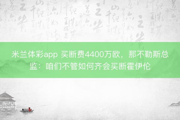 米兰体彩app 买断费4400万欧，那不勒斯总监：咱们不管如何齐会买断霍伊伦
