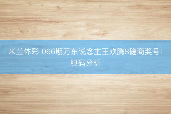 米兰体彩 066期万东说念主王欢腾8磋商奖号：胆码分析