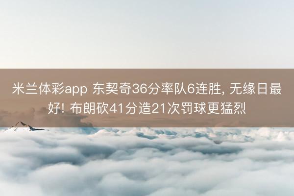米兰体彩app 东契奇36分率队6连胜， 无缘日最好! 布朗砍41分造21次罚球更猛烈