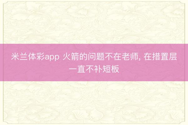米兰体彩app 火箭的问题不在老师， 在措置层一直不补短板