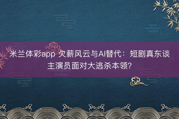 米兰体彩app 欠薪风云与AI替代：短剧真东谈主演员面对大逃杀本领？