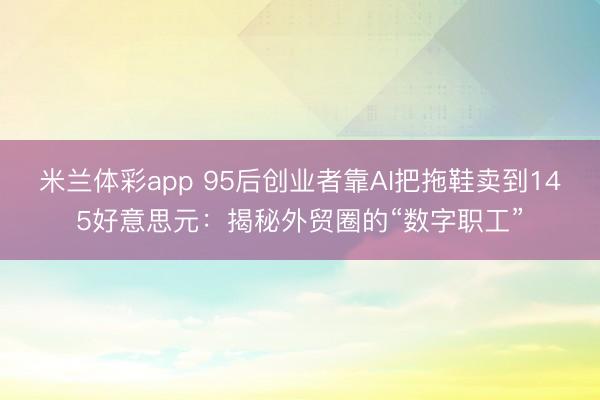 米兰体彩app 95后创业者靠AI把拖鞋卖到145好意思元：揭秘外贸圈的“数字职工”