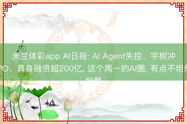 米兰体彩app AI日报: AI Agent失控、宇树冲IPO、具身融资超200亿， 这个周一的AI圈， 有点不坦然
