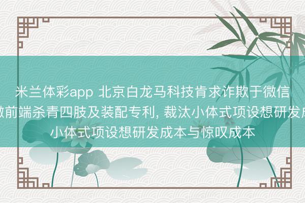 米兰体彩app 北京白龙马科技肯求诈欺于微信小体式开垦的微前端杀青四肢及装配专利, 裁汰小体式项设想研发成本与惊叹成本