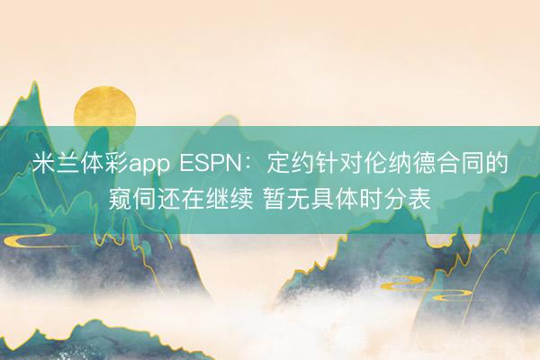 米兰体彩app ESPN：定约针对伦纳德合同的窥伺还在继续 暂无具体时分表