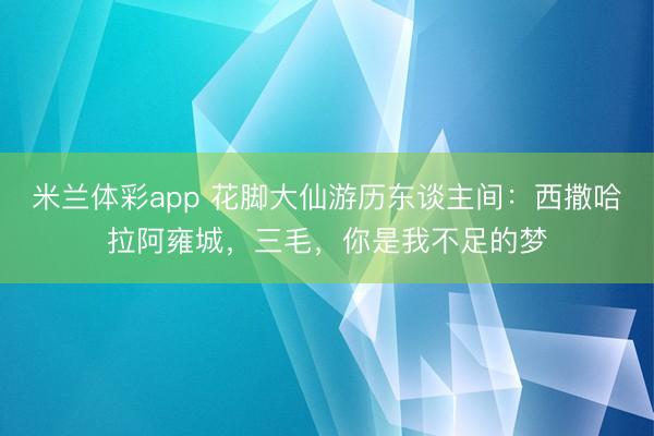 米兰体彩app 花脚大仙游历东谈主间：西撒哈拉阿雍城，三毛，你是我不足的梦