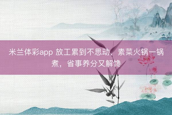 米兰体彩app 放工累到不思动,素菜火锅一锅煮,省事养分又解馋