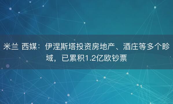 米兰 西媒：伊涅斯塔投资房地产、酒庄等多个畛域，已累积1.2亿欧钞票