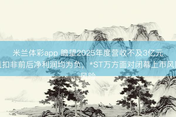 米兰体彩app 瞻望2025年度营收不及3亿元且扣非前后净利润均为负,*ST万方面对闭幕上市风险