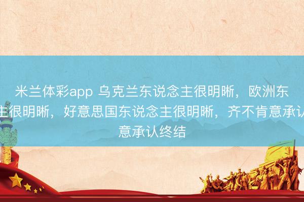 米兰体彩app 乌克兰东说念主很明晰,欧洲东说念主很明晰,好意思国东说念主很明晰,齐不肯意承认终结