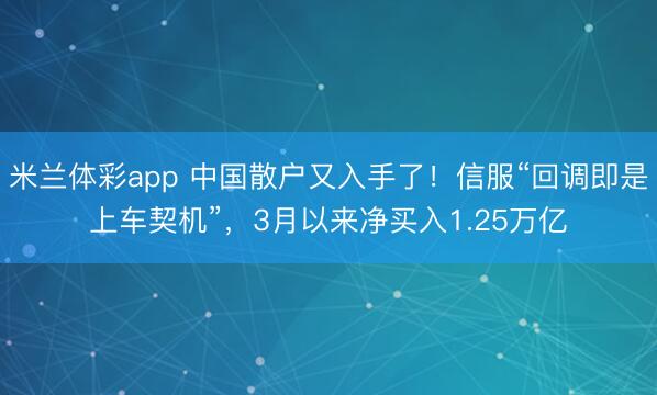 米兰体彩app 中国散户又入手了！信服“回调即是上车契机”，3月以来净买入1.25万亿