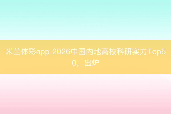 米兰体彩app 2026中国内地高校科研实力Top50，出炉
