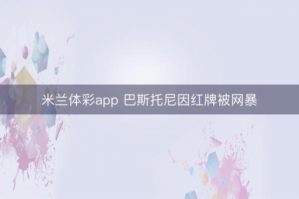 米兰体彩app 巴斯托尼因红牌被网暴