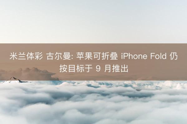 米兰体彩 古尔曼: 苹果可折叠 iPhone Fold 仍按目标于 9 月推出