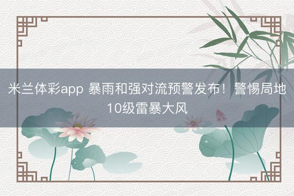 米兰体彩app 暴雨和强对流预警发布!警惕局地10级雷暴大风