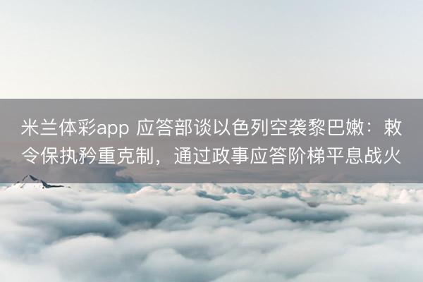米兰体彩app 应答部谈以色列空袭黎巴嫩：敕令保执矜重克制，通过政事应答阶梯平息战火