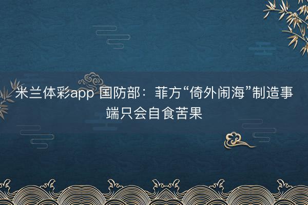 米兰体彩app 国防部：菲方“倚外闹海”制造事端只会自食苦果