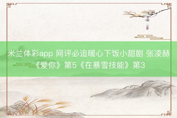 米兰体彩app 网评必追暖心下饭小甜剧 张凌赫《爱你》第5《在暴雪技能》第3